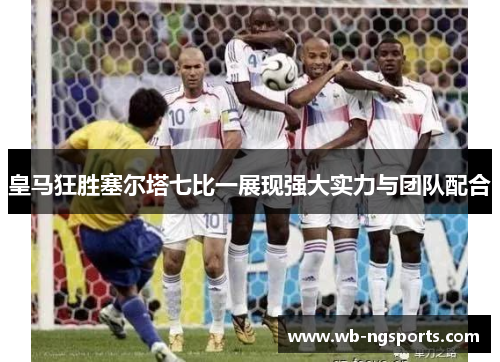 皇马狂胜塞尔塔七比一展现强大实力与团队配合